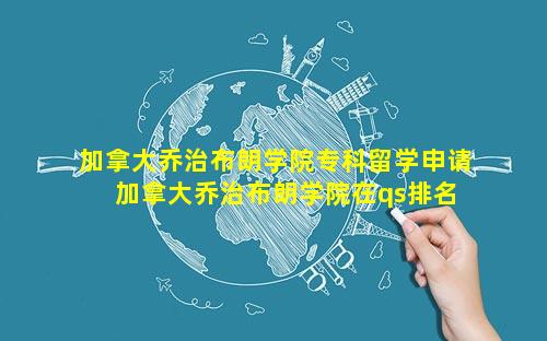 加拿大乔治布朗学院专科留学申请 加拿大乔治布朗学院在qs排名多少